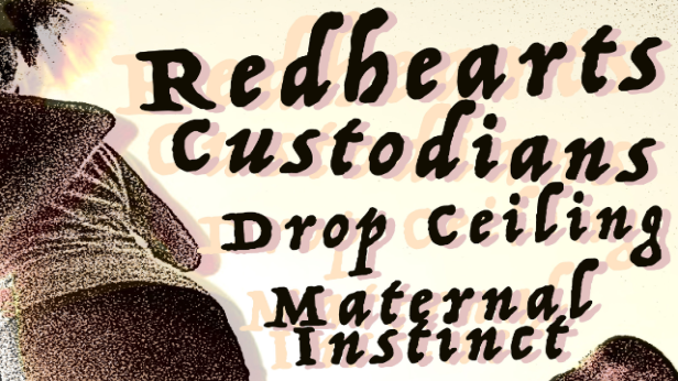 Redhearts, Custodians, Drop Ceiling, Maternal Instinct